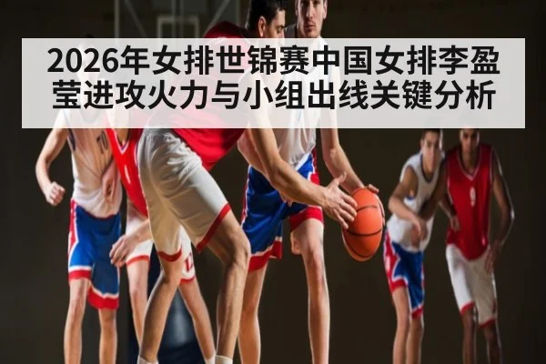 2026年女排世锦赛中国女排李盈莹进攻火力与小组出线关键分析